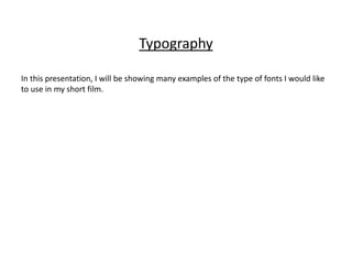 Typography
In this presentation, I will be showing many examples of the type of fonts I would like
to use in my short film.
 