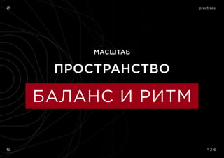 Ø
Ø º 2 6
ПРОСТРАНСТВО
МАСШТАБ
БАЛАНС И РИТМ
practises
 