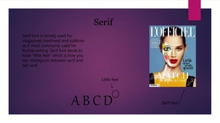 Serif font is mostly used for
magazines masthead and sublines
as it most commonly used for
formal writing. Serif font tends to
have “little feet” which is how you
can distinguish between serif and
san serif.
Serif
Serif textA B C D
Little feet
 