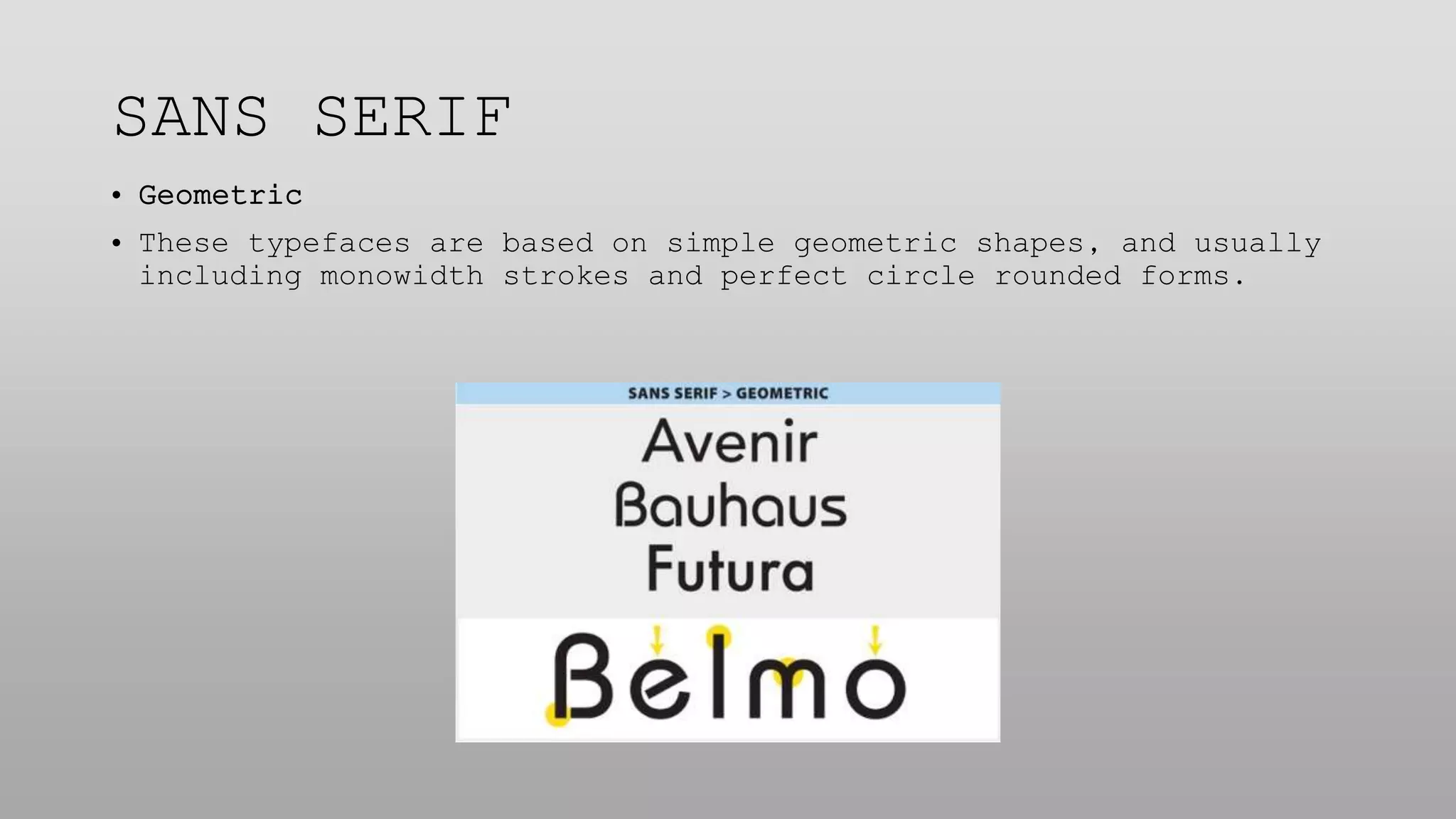 SANS SERIF
• Geometric
• These typefaces are based on simple geometric shapes, and usually
including monowidth strokes and perfect circle rounded forms.
 