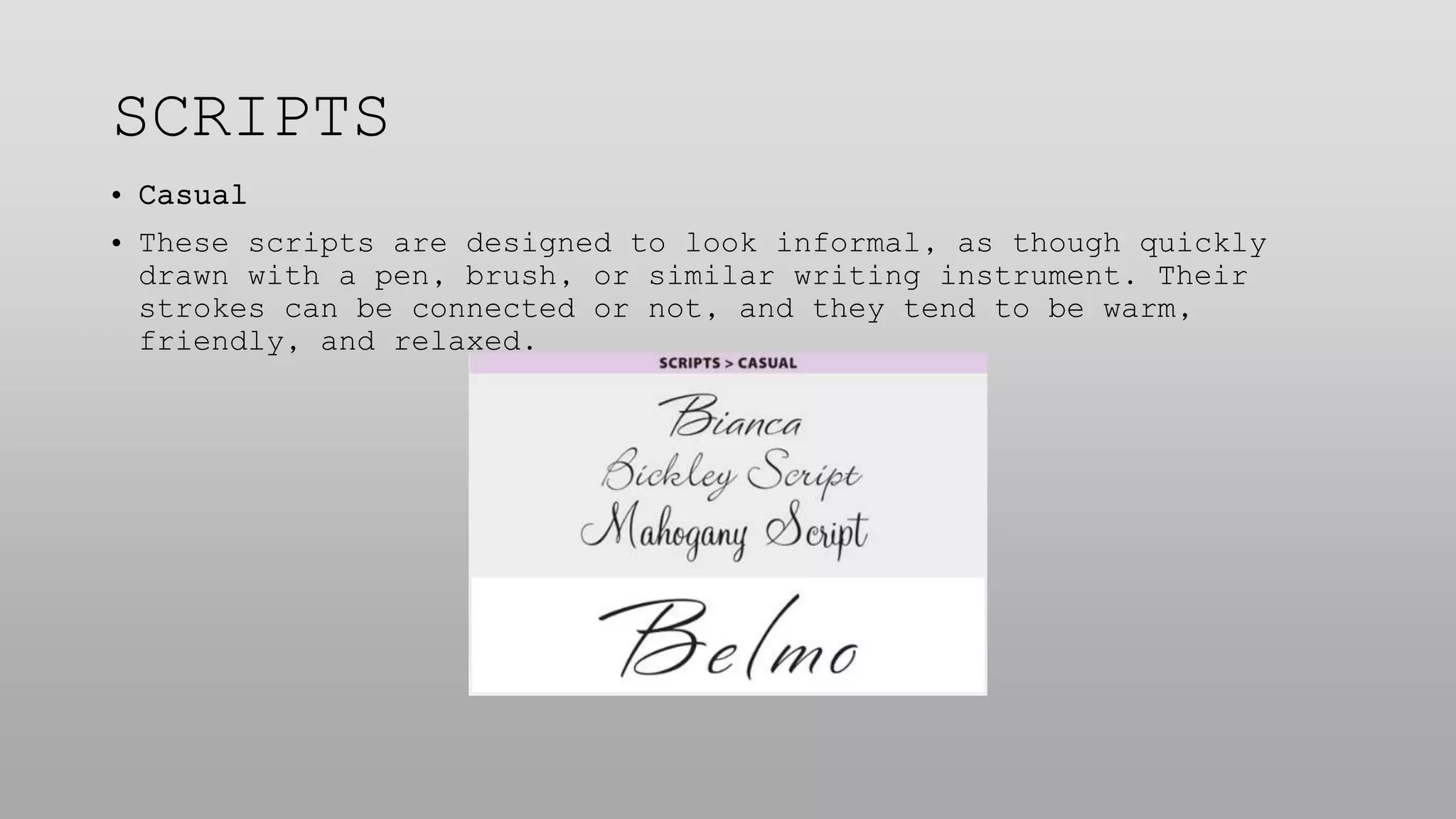 SCRIPTS
• Casual
• These scripts are designed to look informal, as though quickly
drawn with a pen, brush, or similar writing instrument. Their
strokes can be connected or not, and they tend to be warm,
friendly, and relaxed.
 