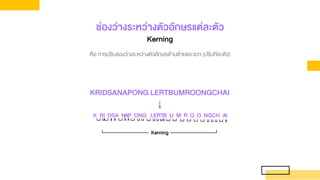 ช่องว่างระหว่างตัวอักษรแต่ละตัว
Kerning
คือ การปรับช่องว่างระหว่างตัวอักษรด้านซ้ายและขวา (ปรับทีละตัว)
KRIDSANAPONG LERTBUMROONGCHAI
K RI DSA NAP ONG LERTB U M R O O NGCH AI
Kerning
 