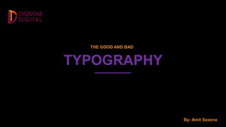 TYPOGRAPHY
THE GOOD AND BAD
By- Amit Saxena
 