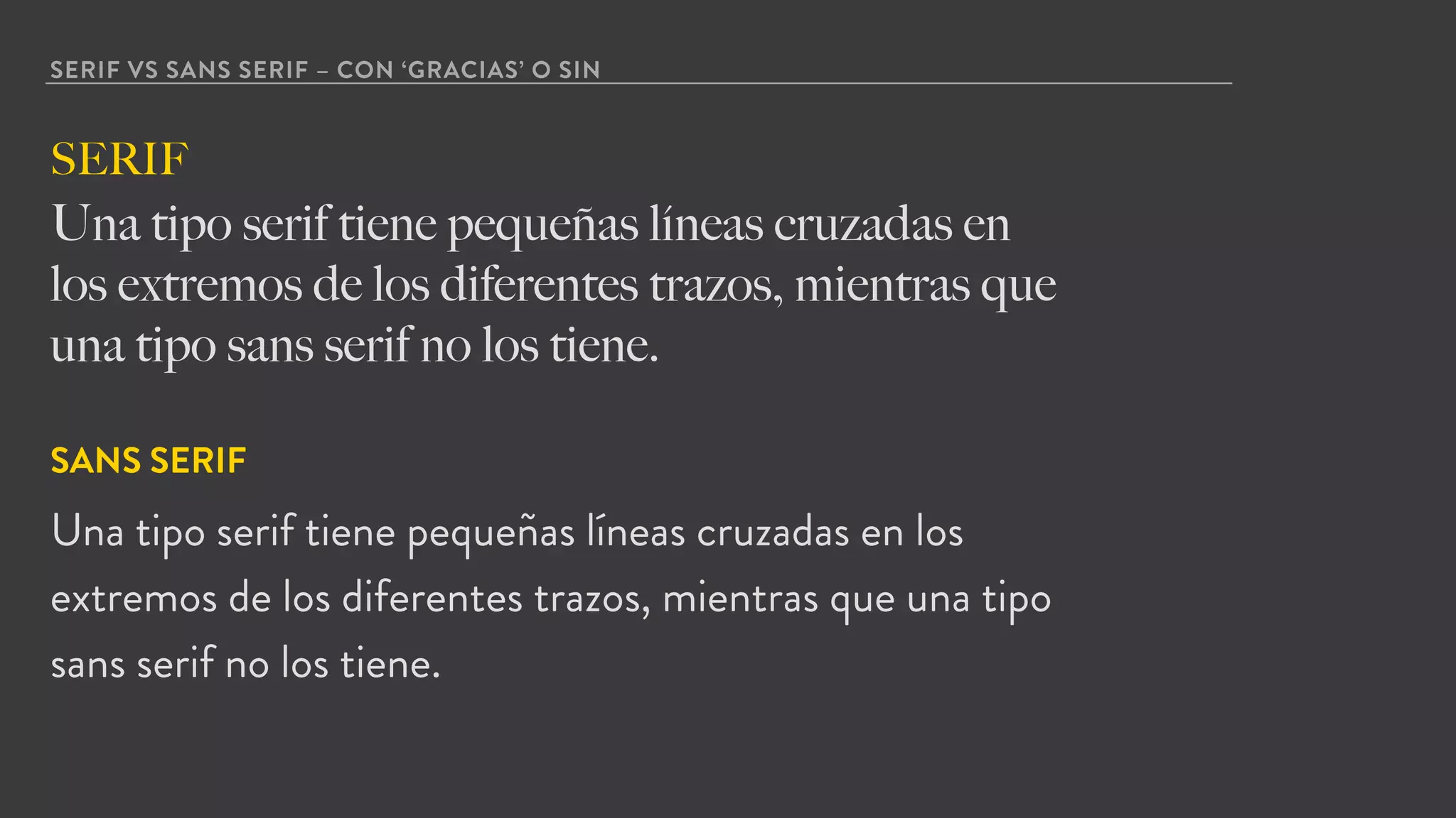 SERIF VS SANS SERIF – CON ‘GRACIAS’ O SIN
SERIF
Una tipo serif tiene pequeñas líneas cruzadas en
los extremos de los diferentes trazos, mientras que
una tipo sans serif no los tiene.
SANS SERIF
Una tipo serif tiene pequeñas líneas cruzadas en los
extremos de los diferentes trazos, mientras que una tipo
sans serif no los tiene.
 