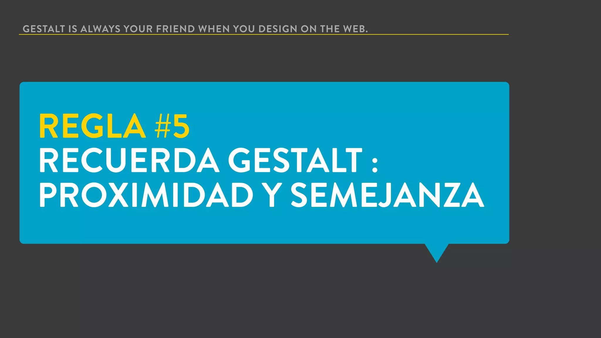 GESTALT IS ALWAYS YOUR FRIEND WHEN YOU DESIGN ON THE WEB.
REGLA #5
RECUERDA GESTALT :
PROXIMIDAD Y SEMEJANZA
 