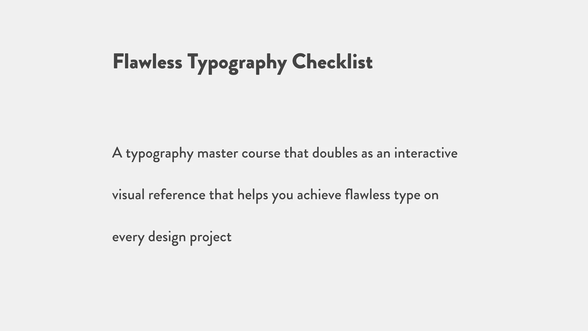Flawless Typography Checklist
A typography master course that doubles as an interactive
visual reference that helps you achieve ﬂawless type on
every design project
 