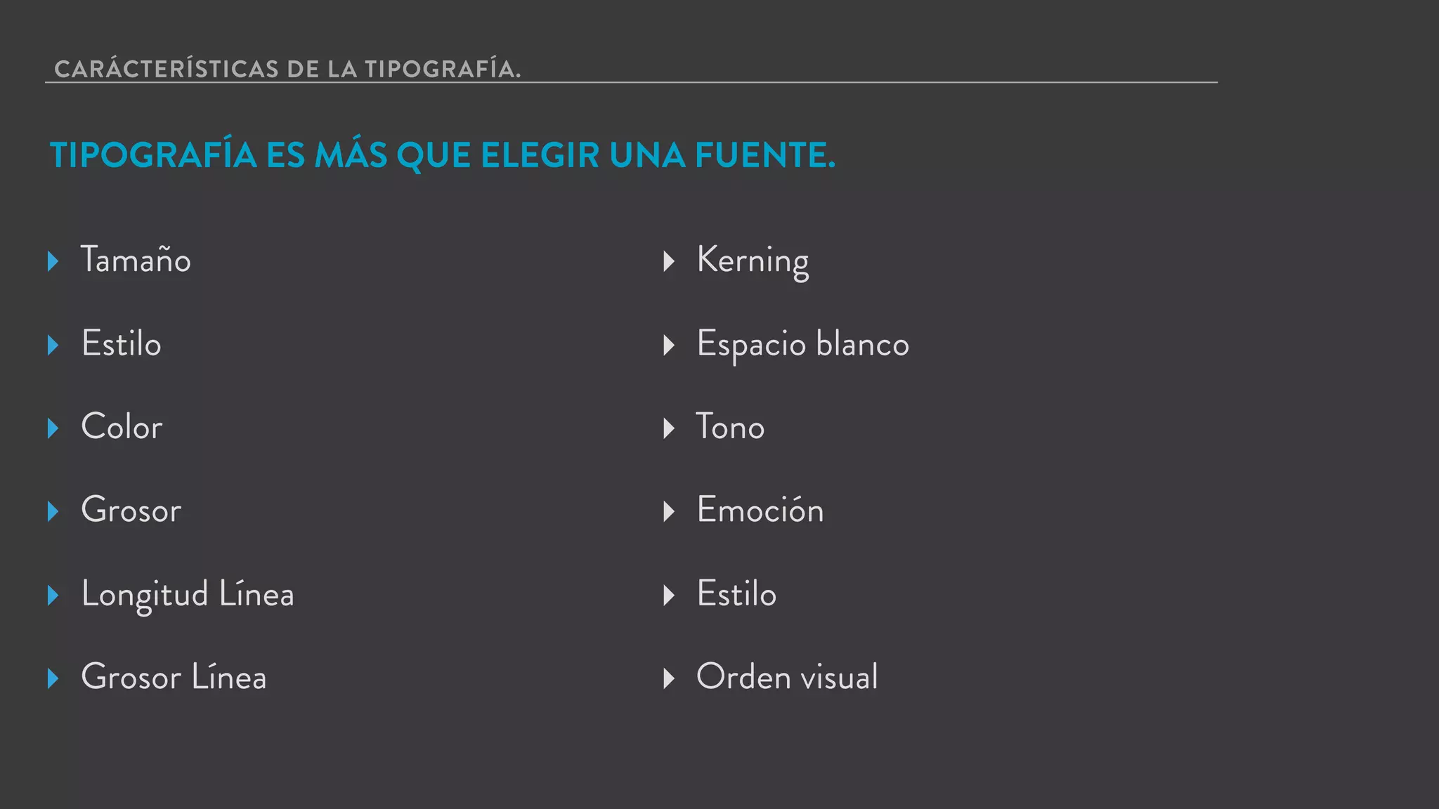 CARÁCTERÍSTICAS DE LA TIPOGRAFÍA.
TIPOGRAFÍA ES MÁS QUE ELEGIR UNA FUENTE.
▸ Tamaño
▸ Estilo
▸ Color
▸ Grosor
▸ Longitud Línea
▸ Grosor Línea
▸ Kerning
▸ Espacio blanco
▸ Tono
▸ Emoción
▸ Estilo
▸ Orden visual
 