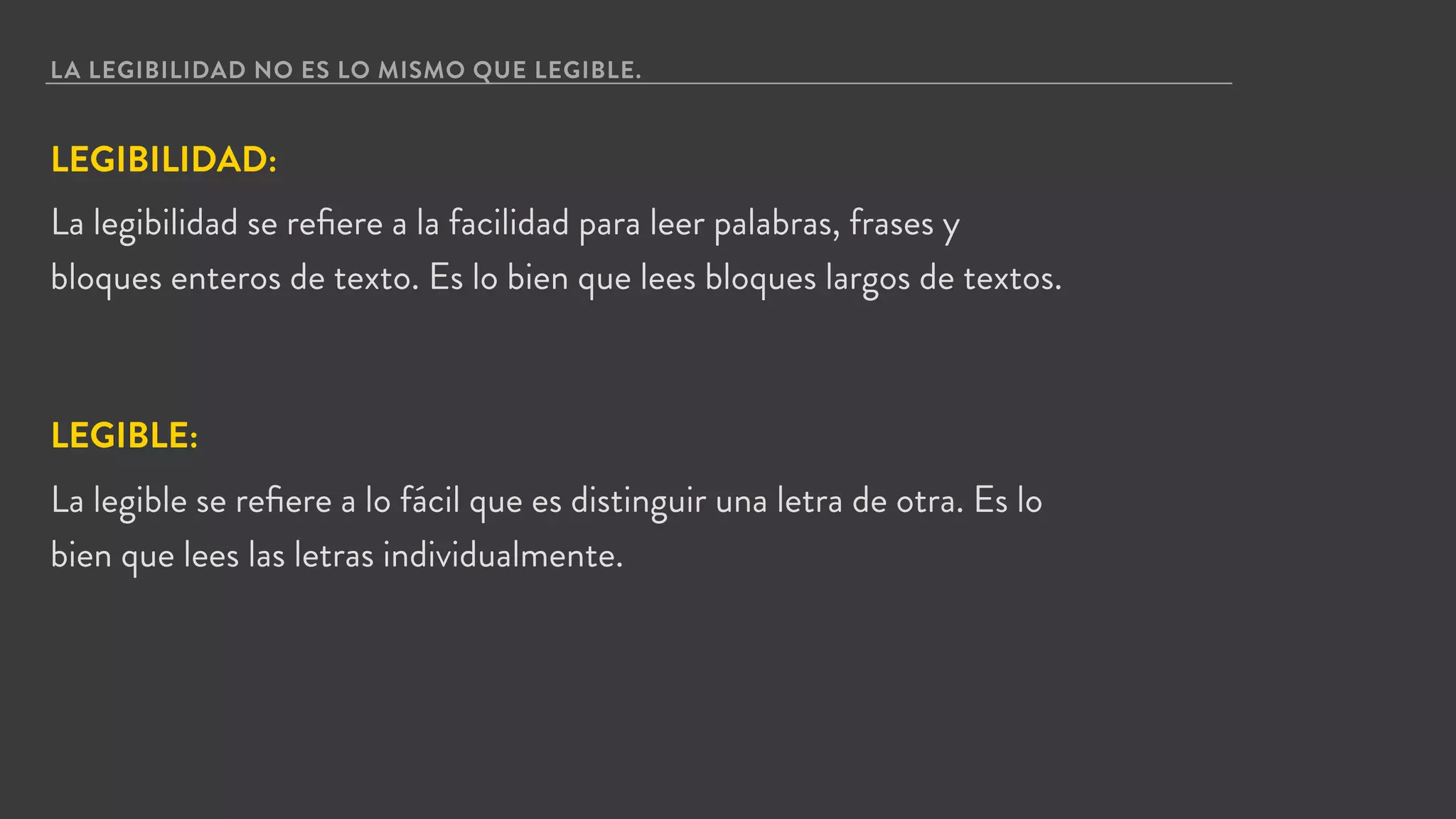 LA LEGIBILIDAD NO ES LO MISMO QUE LEGIBLE.
LEGIBILIDAD:
La legibilidad se reﬁere a la facilidad para leer palabras, frases y
bloques enteros de texto. Es lo bien que lees bloques largos de textos.
LEGIBLE:
La legible se reﬁere a lo fácil que es distinguir una letra de otra. Es lo
bien que lees las letras individualmente.
 