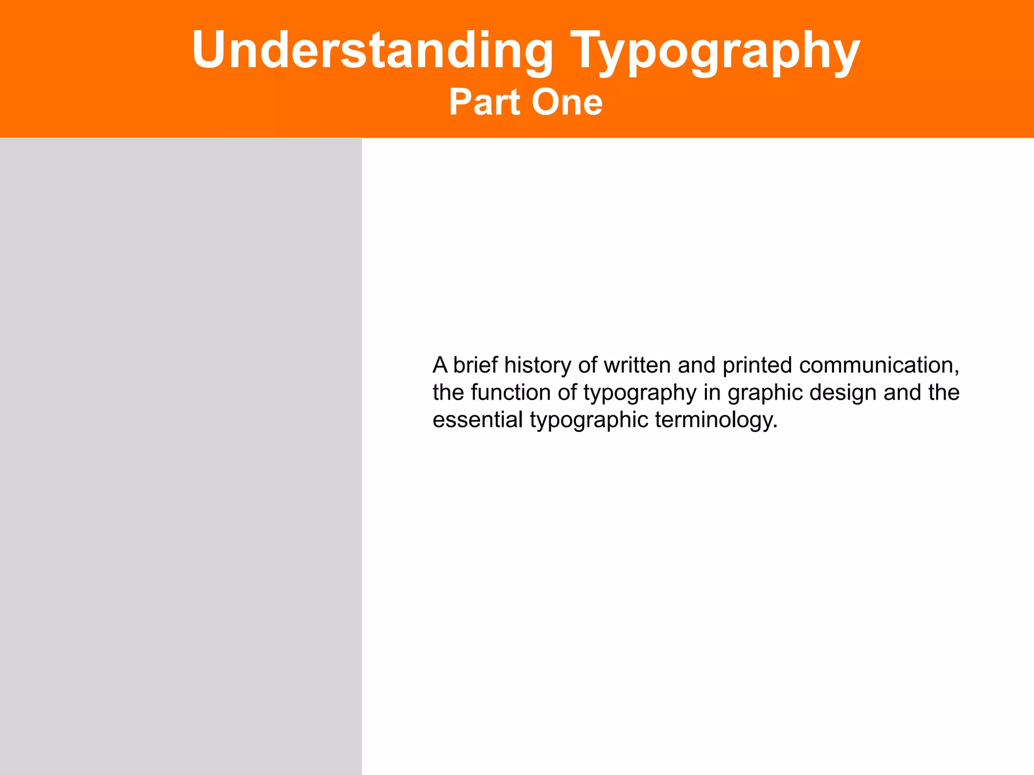 Understanding Typography
         Part One




        A brief history of written and printed communication,
        the function of typography in graphic design and the
        essential typographic terminology.
 