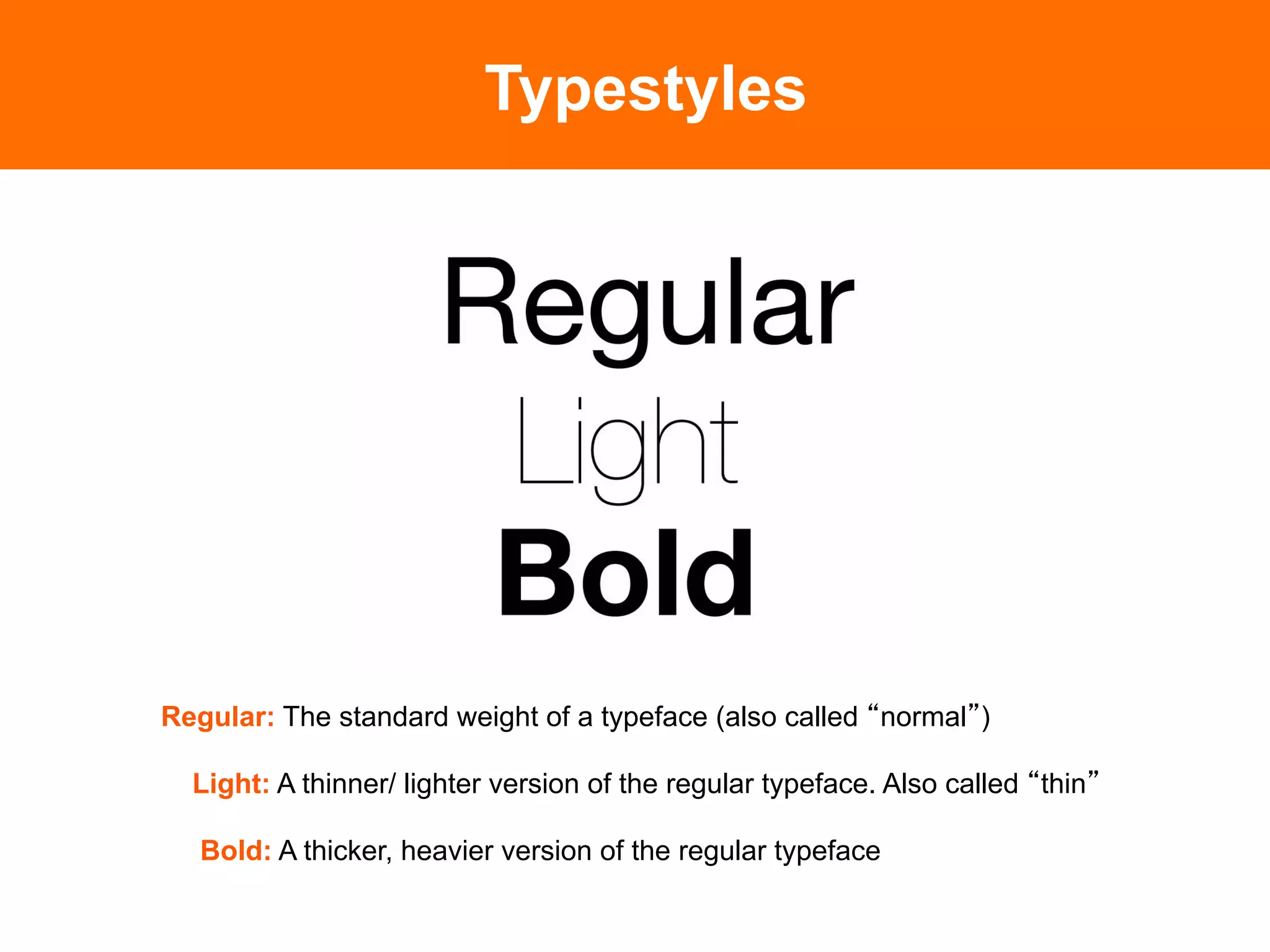 Typestyles




Regular: The standard weight of a typeface (also called normal )

  Light: A thinner/ lighter version of the regular typeface. Also called thin

   Bold: A thicker, heavier version of the regular typeface
 