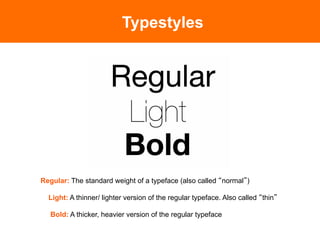 Typestyles




Regular: The standard weight of a typeface (also called normal )

  Light: A thinner/ lighter version of the regular typeface. Also called thin

   Bold: A thicker, heavier version of the regular typeface
 