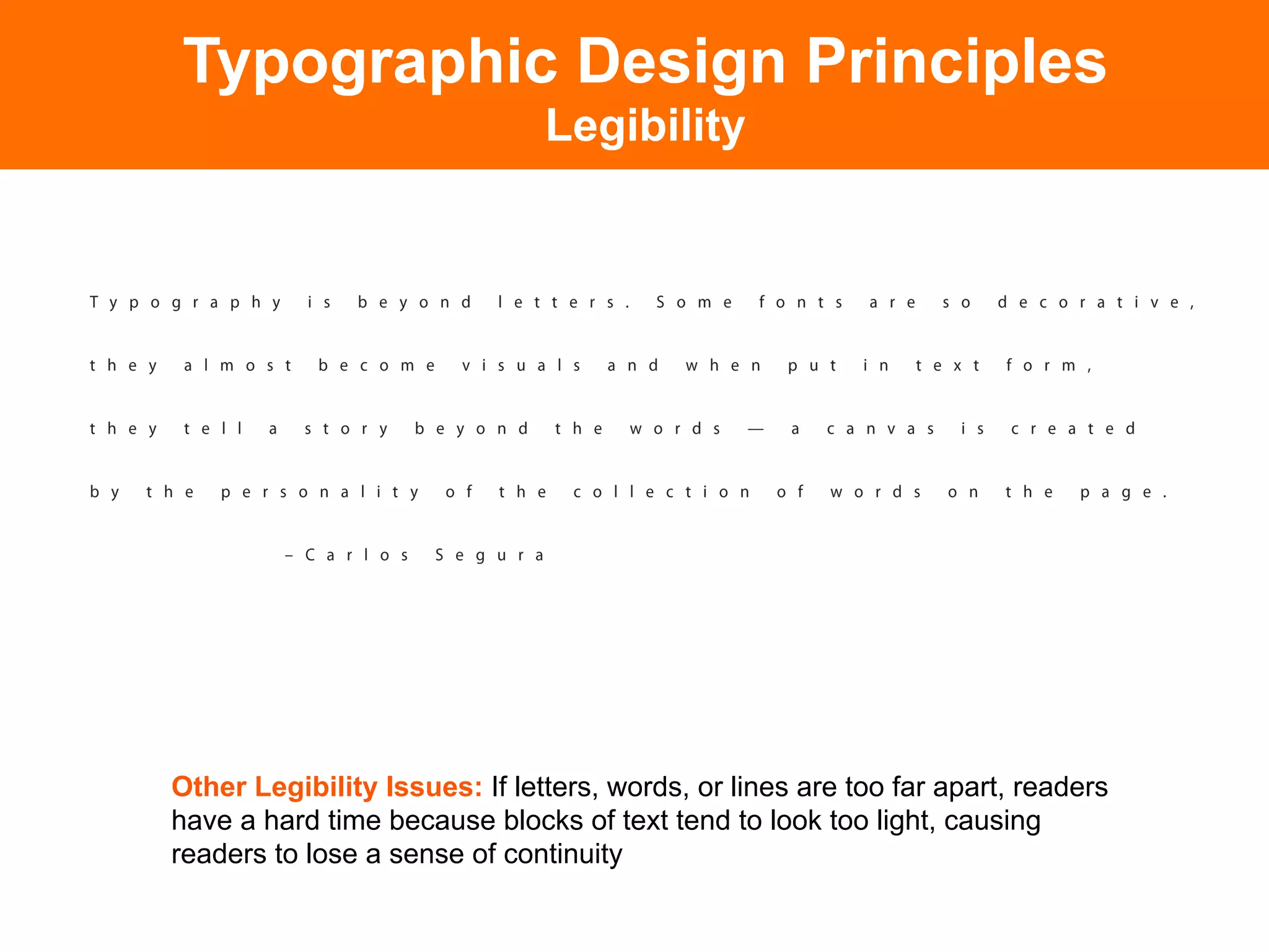 Typographic Design Principles
                               Legibility




Other Legibility Issues: If letters, words, or lines are too far apart, readers
have a hard time because blocks of text tend to look too light, causing
readers to lose a sense of continuity
 