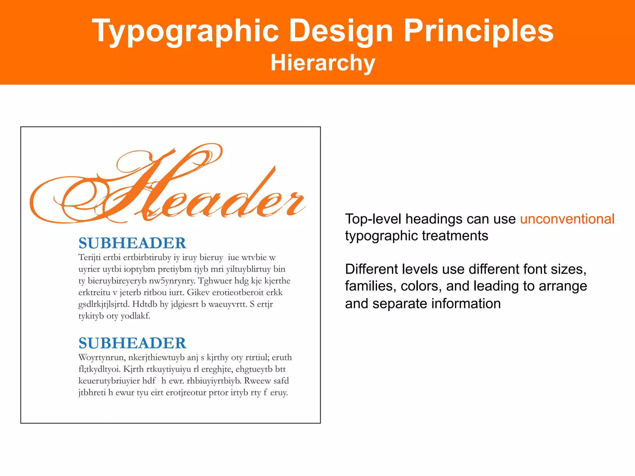 Typographic Design Principles
           Hierarchy




                 Top-level headings can use unconventional
                 typographic treatments

                 Different levels use different font sizes,
                 families, colors, and leading to arrange
                 and separate information
 