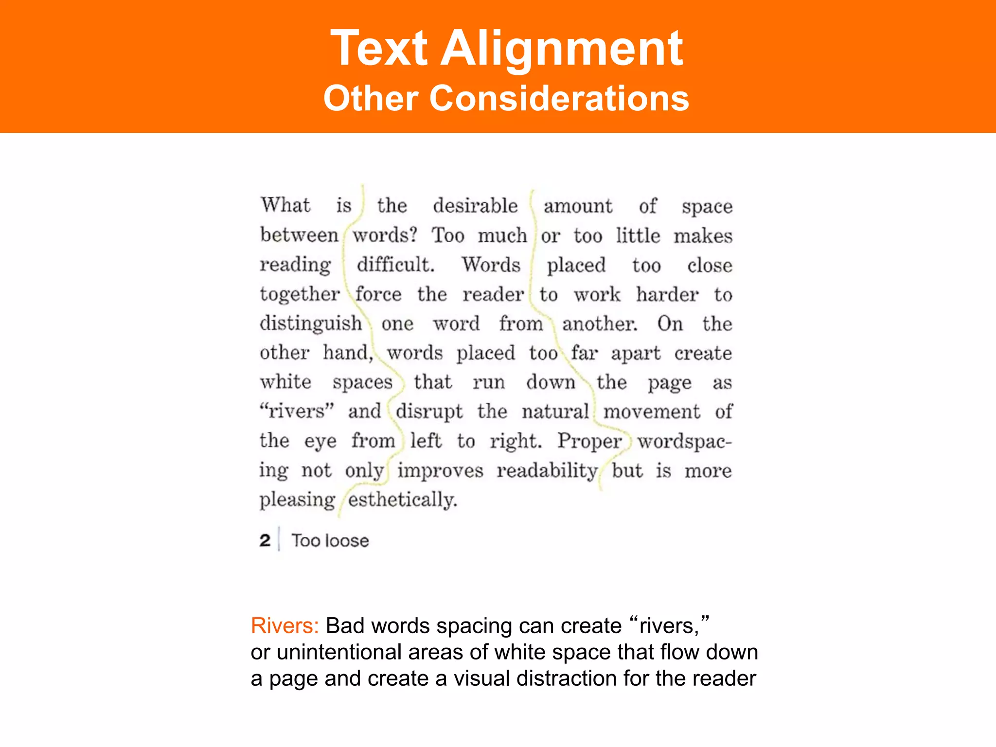Text Alignment
       Other Considerations




Rivers: Bad words spacing can create rivers,
or unintentional areas of white space that flow down
a page and create a visual distraction for the reader
 