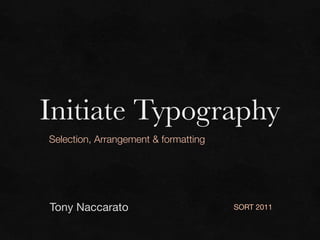 Initiate Typography
Selection, Arrangement & formatting

Tony Naccarato

SORT 2011

 