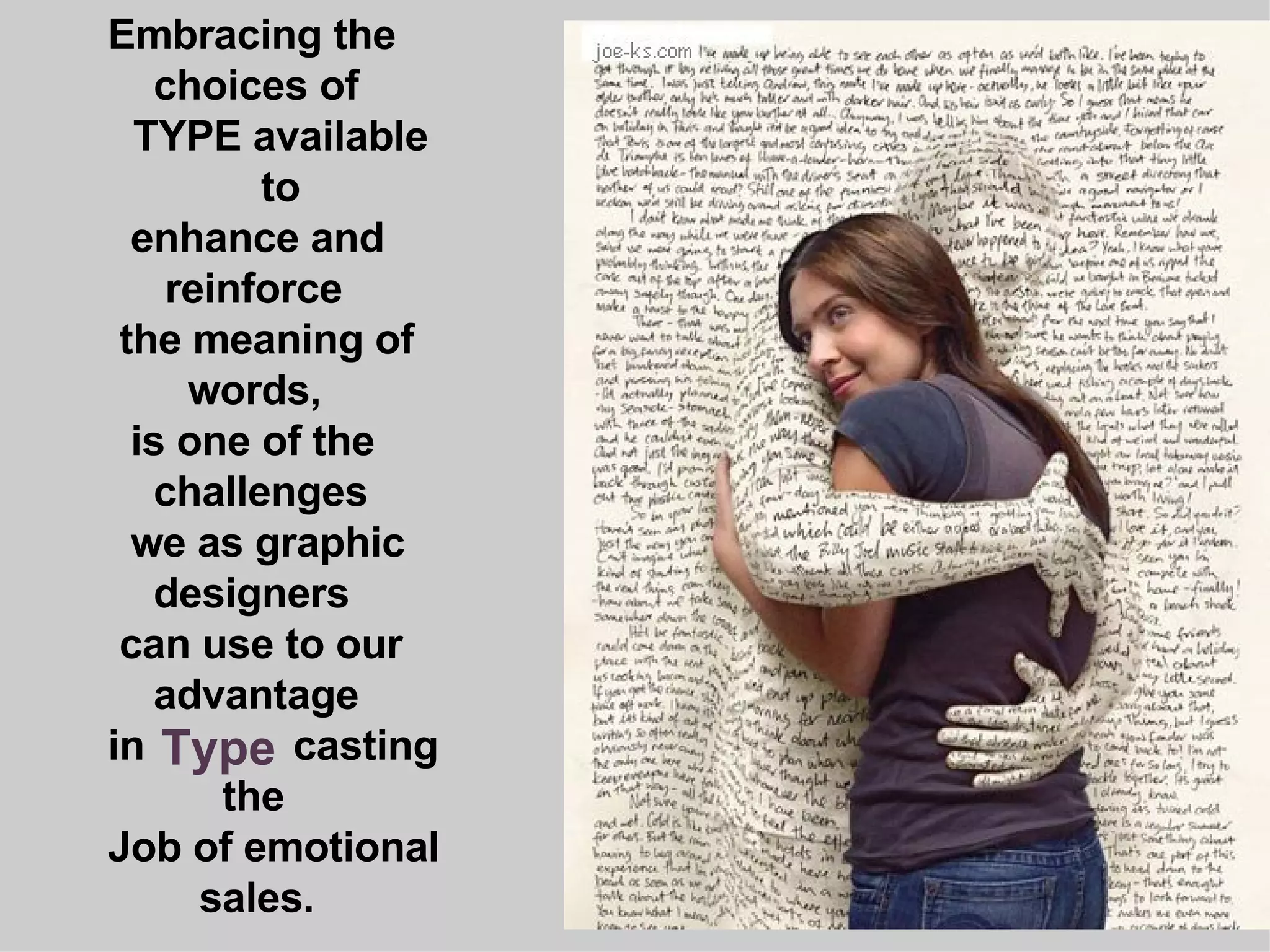 Embracing the  choices of TYPE available to enhance and reinforce the meaning of  words, is one of the challenges  we as graphic designers can use to our  advantage in  casting  the Job of emotional sales. Type 
