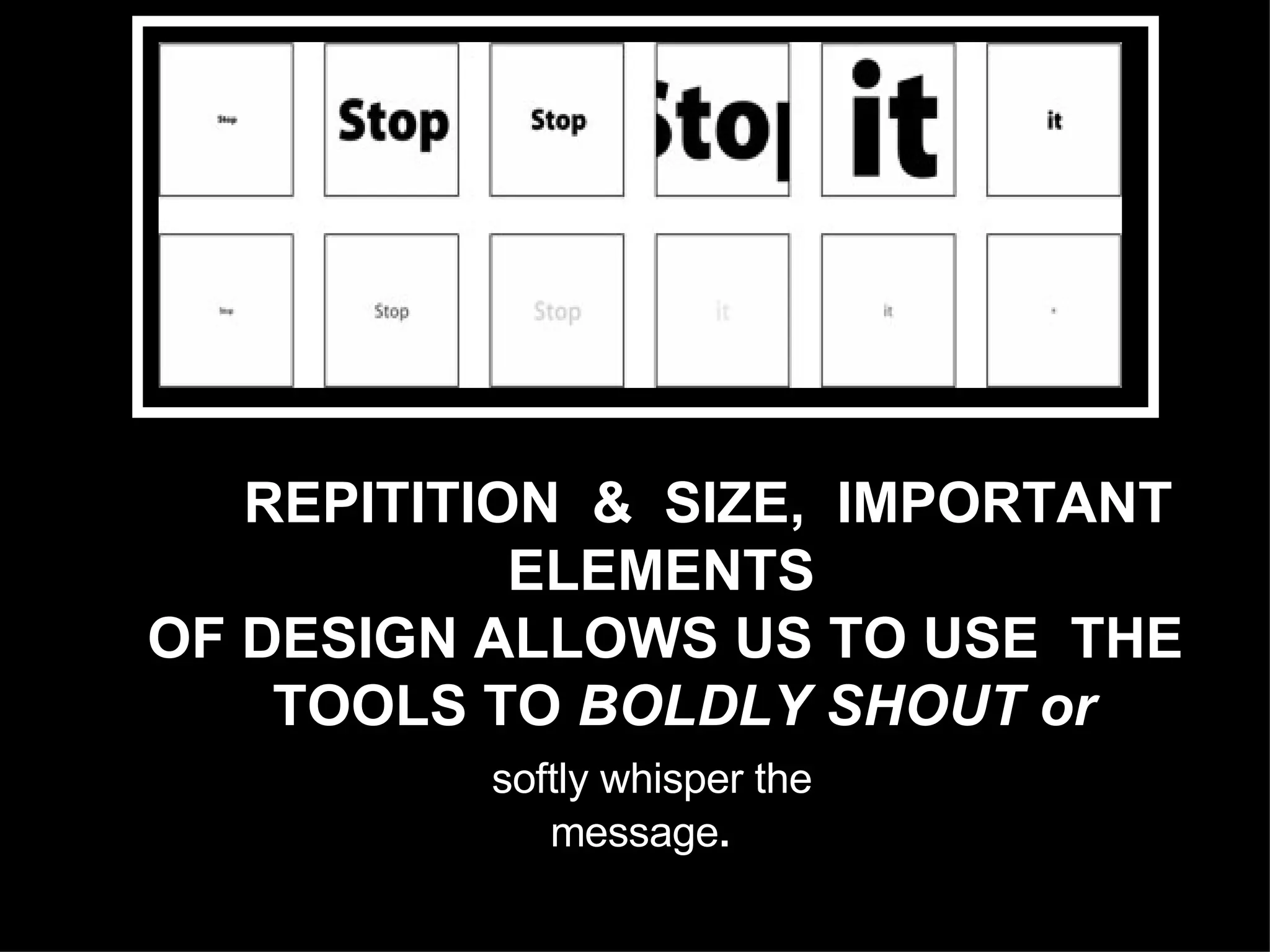 REPITITION  &  SIZE,  IMPORTANT  ELEMENTS OF DESIGN ALLOWS US TO USE  THE  TOOLS TO  BOLDLY SHOUT or softly whisper the  message . 