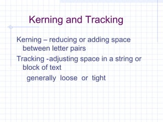 Kerning and Tracking
Kerning – reducing or adding space
between letter pairs
Tracking -adjusting space in a string or
block of text
generally loose or tight
 