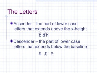 The Letters
Ascender – the part of lower case
letters that extends above the x-height
b d h
Descender – the part of lower case
letters that extends below the baseline
g p y
 