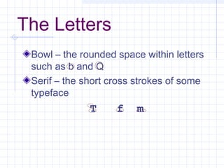 The Letters
Bowl – the rounded space within letters
such as b and Q
Serif – the short cross strokes of some
typeface
T f m
 