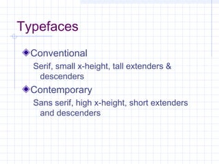 Typefaces
Conventional
Serif, small x-height, tall extenders &
descenders
Contemporary
Sans serif, high x-height, short extenders
and descenders
 