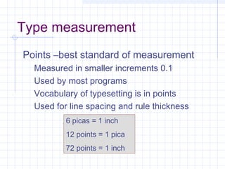 Type measurement
Points –best standard of measurement
Measured in smaller increments 0.1
Used by most programs
Vocabulary of typesetting is in points
Used for line spacing and rule thickness
6 picas = 1 inch
12 points = 1 pica
72 points = 1 inch
 