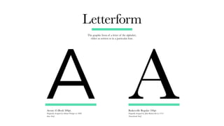 Letterform
Avenir 45-Book 500pt.
Originally designed by Adrian Frutiger in 1988
Sans-Serif
Baskerville Regular 530pt
Orignally designed by John Baskerville in 1735
Transitional Serif
The graphic form of a letter of the alphabet,
either as written or in a particular font.
A A
 