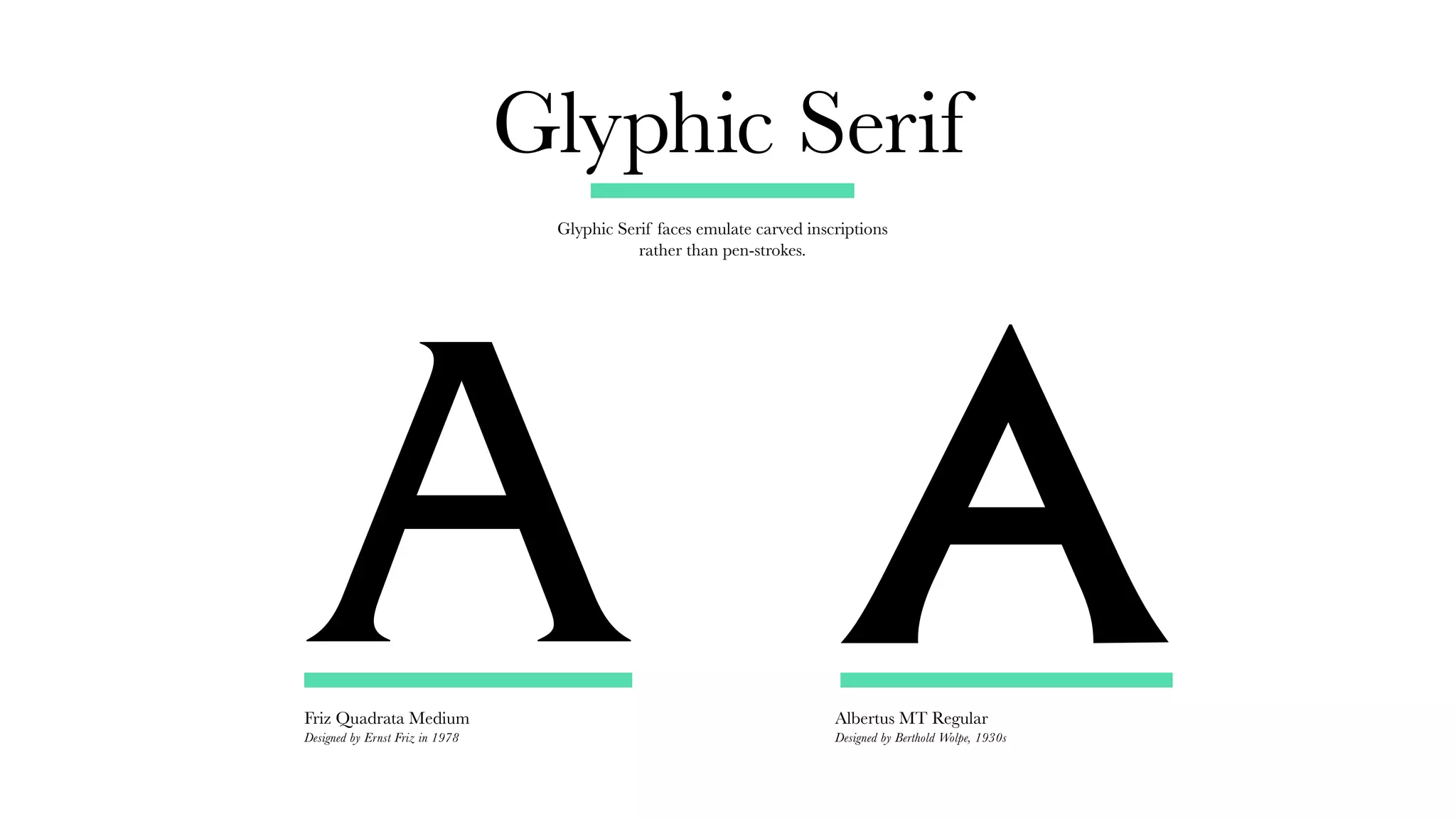 Glyphic Serif
Glyphic Serif faces emulate carved inscriptions
rather than pen-strokes.
Friz Quadrata Medium
Designed by Ernst Friz in 1978
Albertus MT Regular
Designed by Berthold Wolpe, 1930s
A A
 