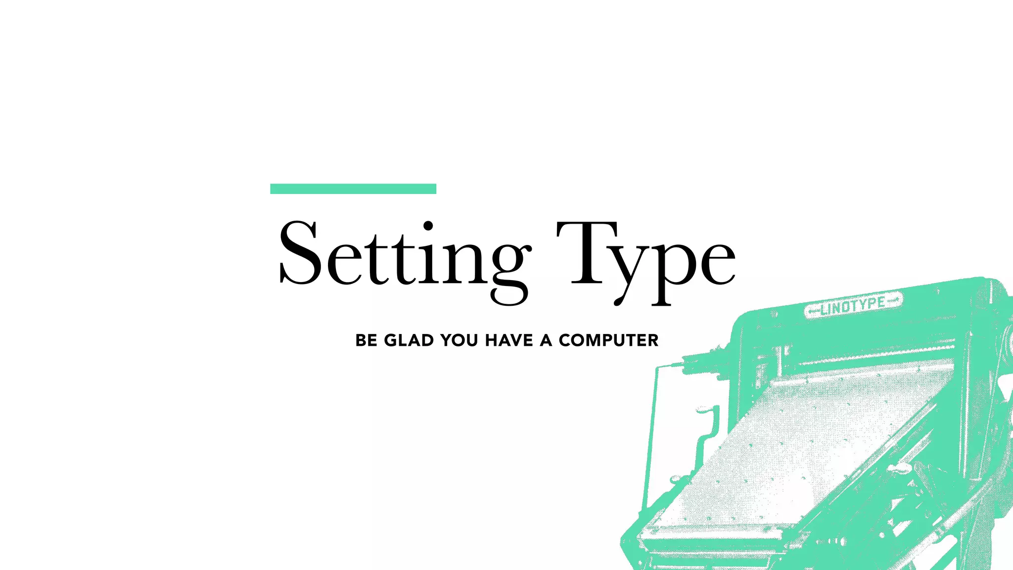 Setting Type
BE GLAD YOU HAVE A COMPUTER
 
