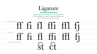 ff fi fl ffi ffl fj
ﬀﬁﬂ ﬃ ﬄ �
Ligature
Ligatures represent the connecting of two or more letterforms for
the sake of legibility and to reduce un-designed overlapping. Some
ligatures are purely for aesthetic purposes.
ﬆ �
NON-LIGATURED
LIGATURES
AESTHETIC LIGATATURES
 