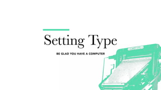 Setting Type
BE GLAD YOU HAVE A COMPUTER
 