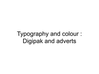 Typography and colour :
Digipak and adverts
 