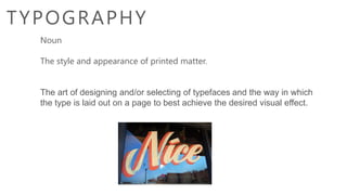 TYPOGRAPHY
Noun
The style and appearance of printed matter.
The art of designing and/or selecting of typefaces and the way in which
the type is laid out on a page to best achieve the desired visual effect.
 
