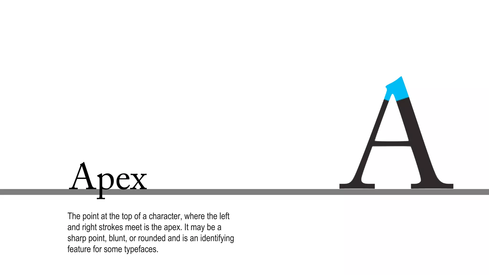 Apex
The point at the top of a character, where the left
and right strokes meet is the apex. It may be a
sharp point, blunt, or rounded and is an identifying
feature for some typefaces.
 