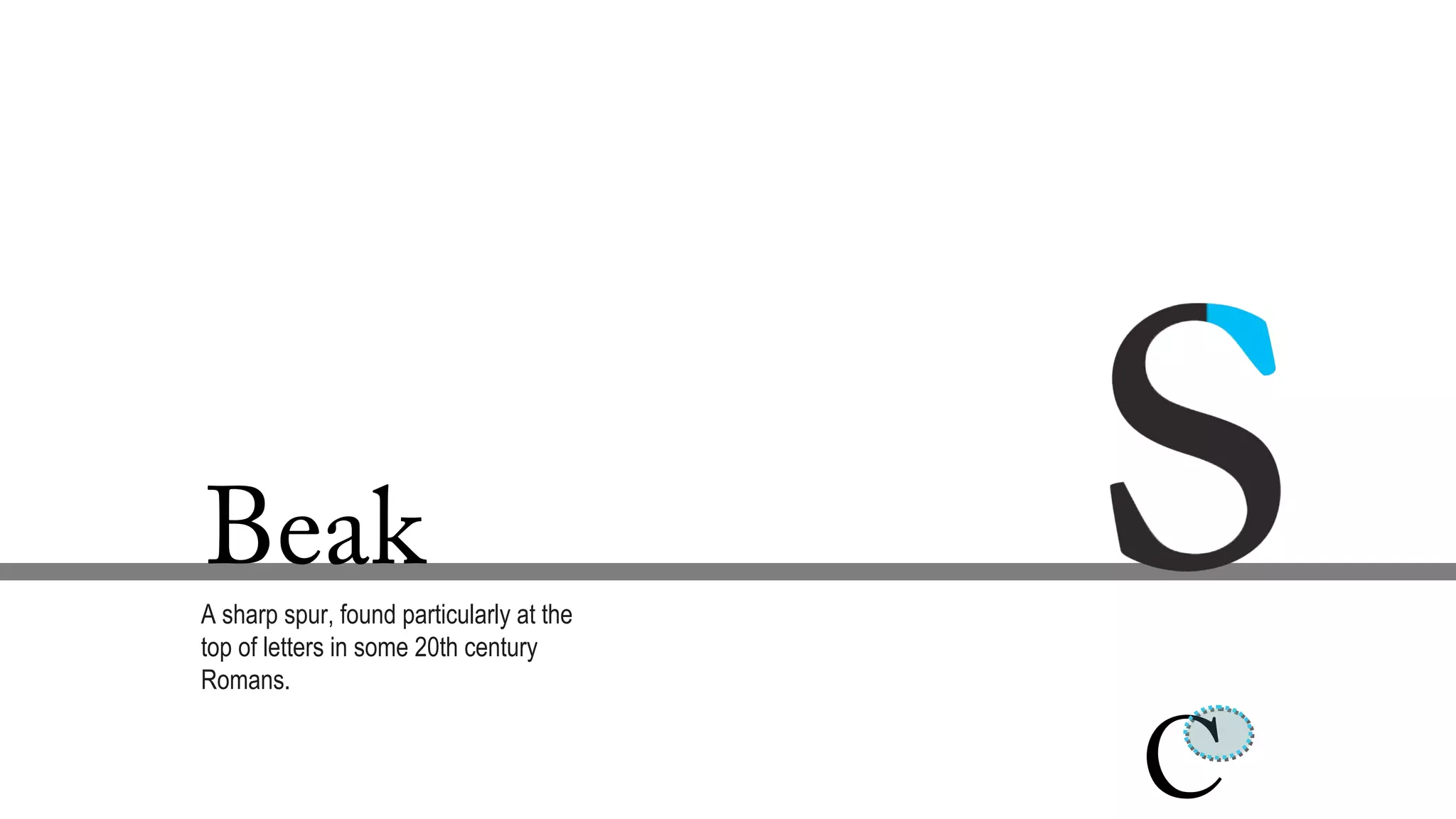 Beak
A sharp spur, found particularly at the
top of letters in some 20th century
Romans.
C
 