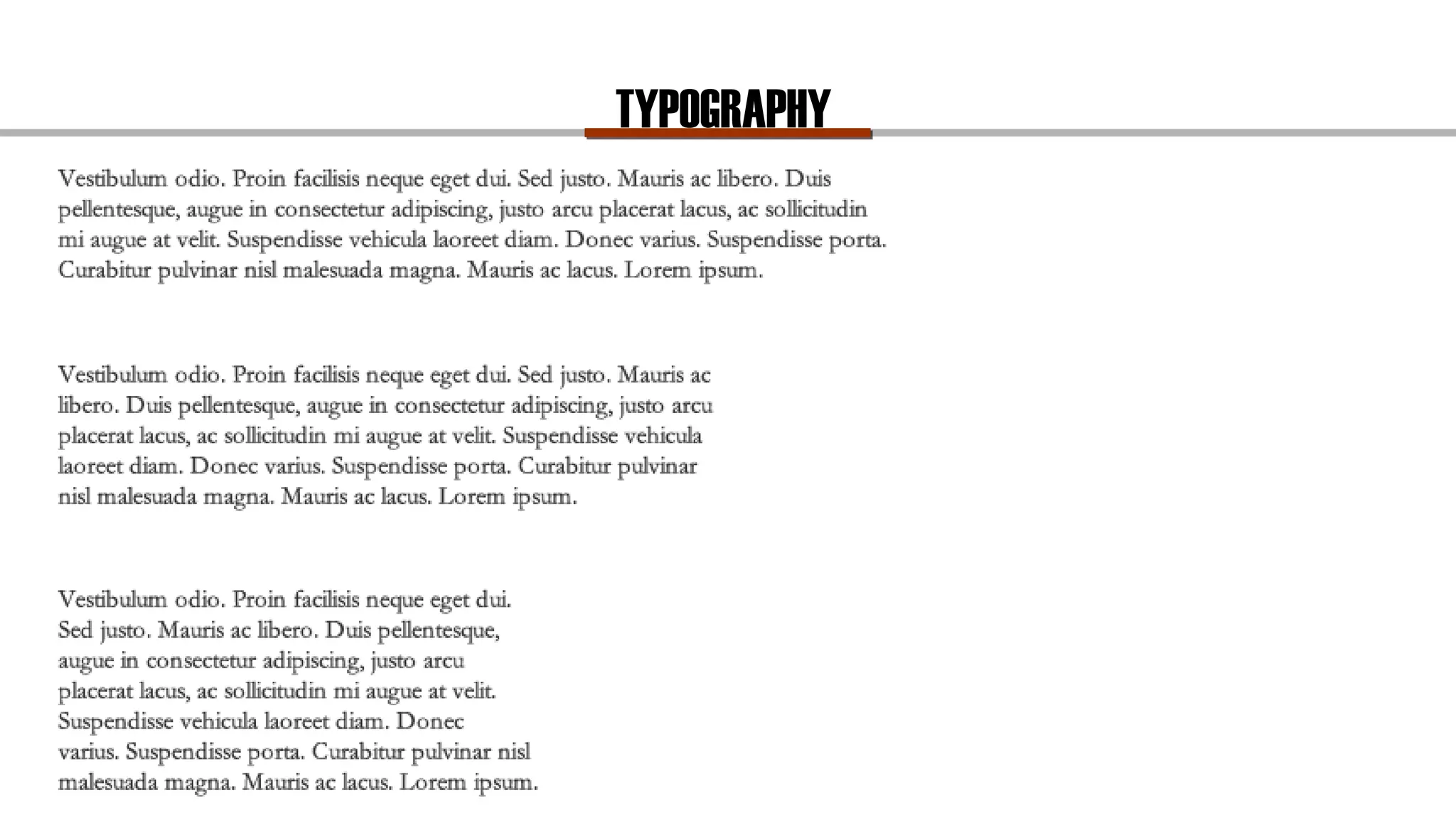 TYPOGRAPHY
Arrangement of TYPE involves the selection of
TYPEFACES
Block of Typeset text
It is the width occupied by a block of typeset text.
A block of text or paragraph has a maximum line
length that fits a determined design.
It is determined by typographic parameters based
on a formal grid and template with several goals in
mind; balance and function for fit and readability
with a sensitivity to aesthetic style in typography.
POINT SIZE
LINE LENGTH
LEADING
TRACKING
KERNING
 