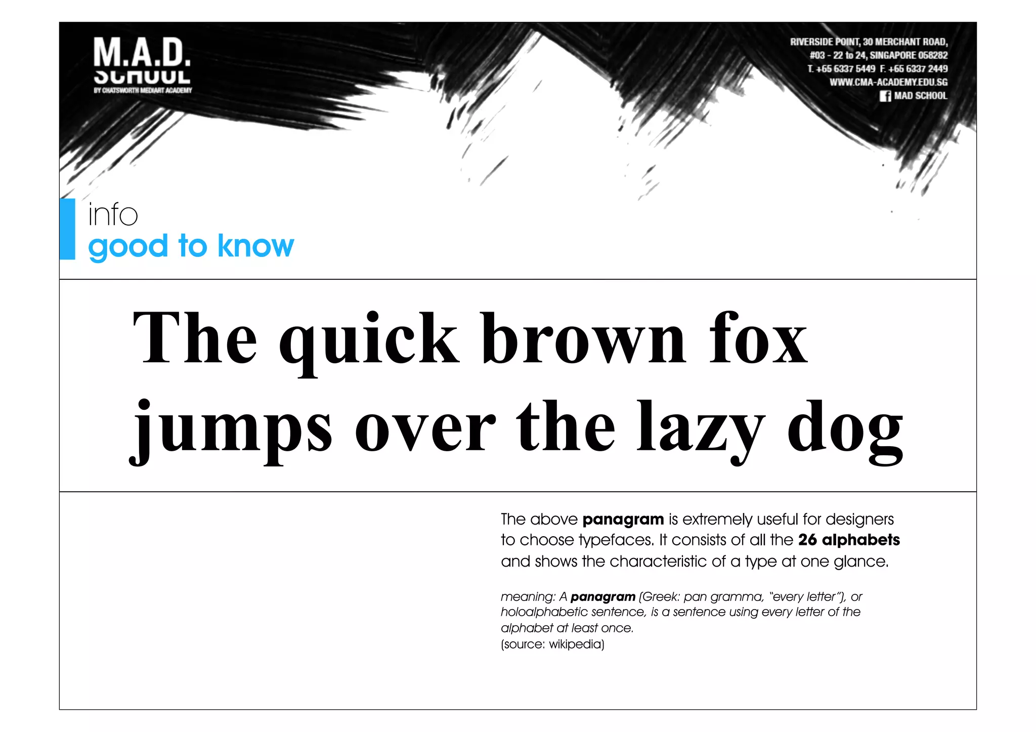 info
good to know
The quick brown fox
jumps over the lazy dog
The above panagram is extremely useful for designers
to choose typefaces. It consists of all the 26 alphabets
and shows the characteristic of a type at one glance.
meaning: A panagram (Greek: pan gramma, “every letter”), or
holoalphabetic sentence, is a sentence using every letter of the
alphabet at least once.
(source: wikipedia)
 