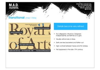 Transitional (mid 1700s)
• No calligraphic influence. Designed
independently, sometimes on a grid.
• Visually vertical axis or stress.
• Serifs are less bracketed and flatten out.
• High contrast between heavy and thin strokes.
• First appeared in the late-17th century.
Details become very refined
 