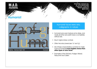 Humanist
• Humanist sans even feature some stress, and
nearly all other sans serifs have a completely
vertical axis.
• Much higher stroke contrast.
• Often two-story lowercase “a” and “g”.
• All of these characteristics combine to make
most Humanists a more legible choice than
other types of sans faces.
• Examples of the Gill Sans, Frutiger, Myriad,
Trebuchet and Calibri.
Humanist faces were very
calligraphic in nature
 