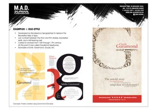 Examples: Posters created using Garamond (Old-style)
EXAMPLES > OLD-STYLE
• Developed by Renaissance typographers to replace the
Blackletter style of type.
• Low contrast between the thick and thin strokes, bracketed
serifs, and a left-leaning axis.
• Carried to evolved from 16th through 17th century.
(At this point it was called Transitional typefaces)
• Examples of fonts: Garamond, Goudy, etc.
 