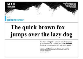 info
good to know
The quick brown fox
jumps over the lazy dog
The above panagram is extremely useful for designers
to choose typefaces. It consists of all the 26 alphabets
and shows the characteristic of a type at one glance.
meaning: A panagram (Greek: pan gramma, “every letter”), or
holoalphabetic sentence, is a sentence using every letter of the
alphabet at least once.
(source: wikipedia)
 