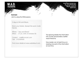 Lets try using the White-space.
The spacing divides the information
into chunks and provides a better
visual hierarchy.
Now reader can at least focus on
reading one part of the information
at one time.
Example:
 