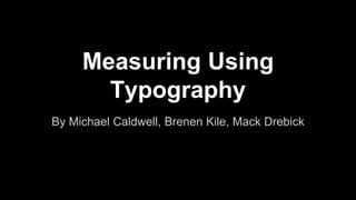 Measuring Using 
Typography 
By Michael Caldwell, Brenen Kile, Mack Drebick 
 