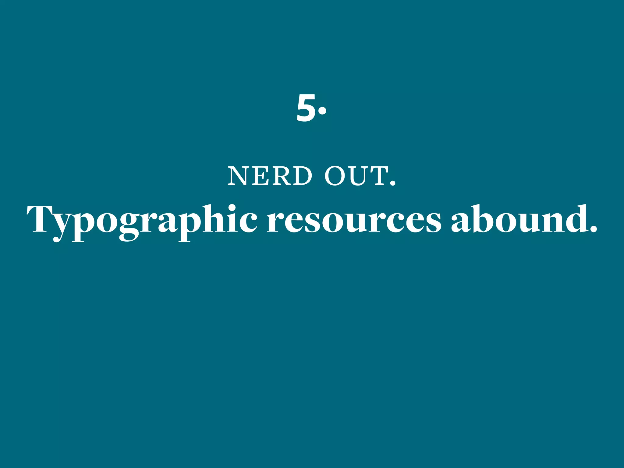 5.
nerd out.
Typographic resources abound.
 