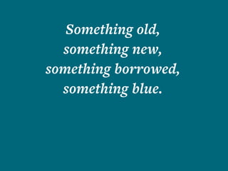 Something old,
something new,
something borrowed,
something blue.
 