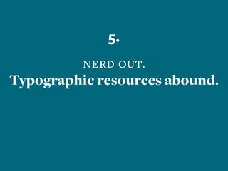 5.
nerd out.
Typographic resources abound.
 