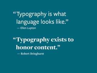 “ Typography is what
language looks like.”
	 — Ellen Lupton
“ Typography exists to
honor content.”
— Robert Bringhurst
 
