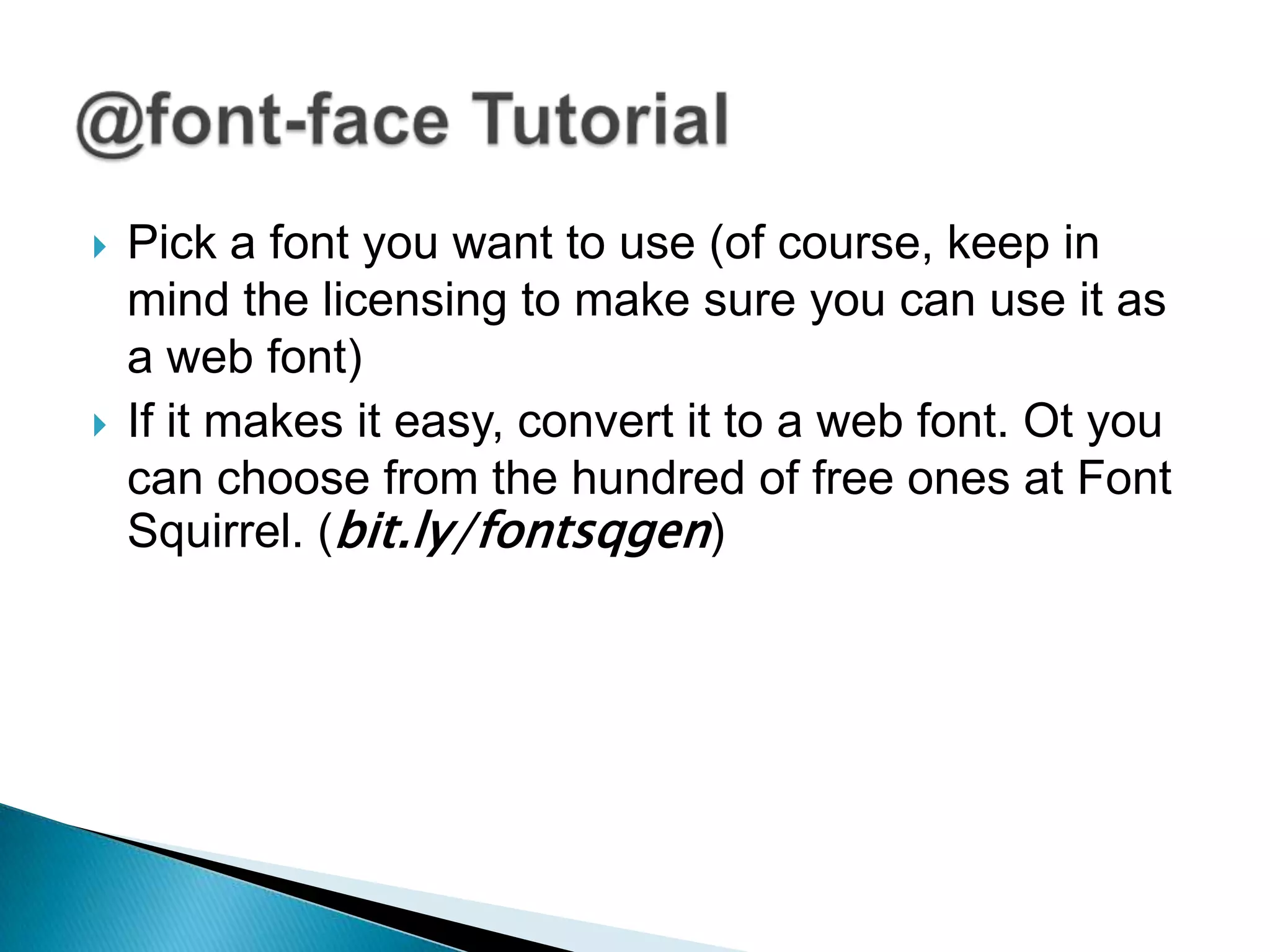    Pick a font you want to use (of course, keep in
    mind the licensing to make sure you can use it as
    a web font)
   If it makes it easy, convert it to a web font. Ot you
    can choose from the hundred of free ones at Font
    Squirrel. (bit.ly/fontsqgen)
 