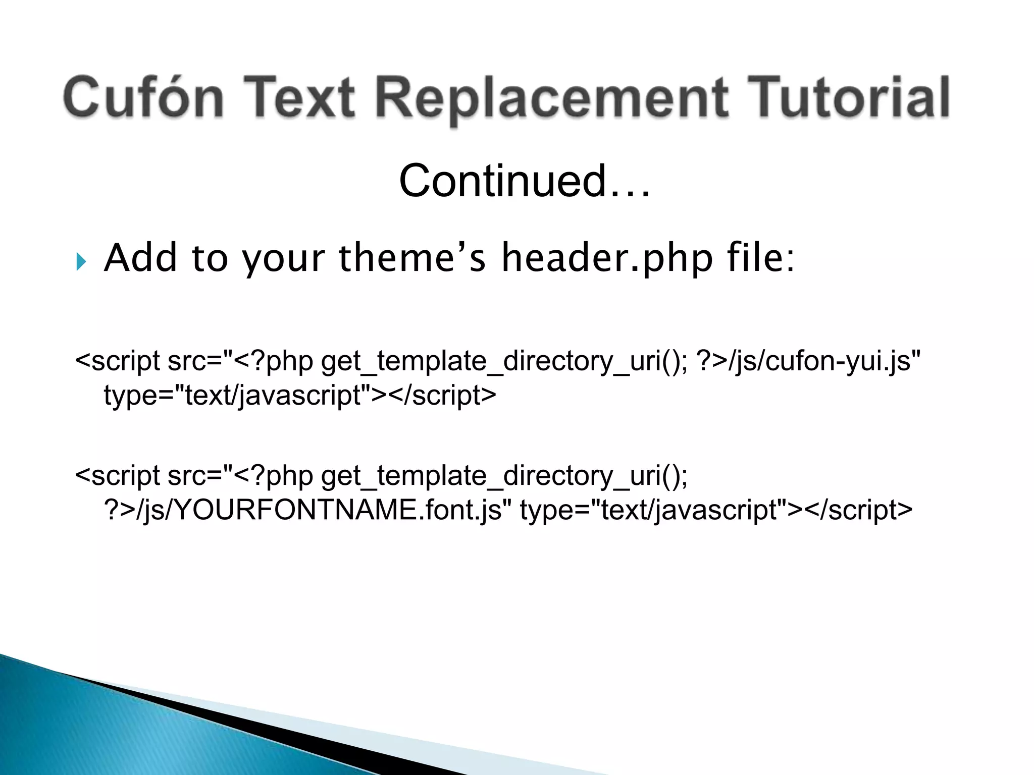 Continued…
   Add to your theme’s header.php file:

<script src="<?php get_template_directory_uri(); ?>/js/cufon-yui.js"
  type="text/javascript"></script>

<script src="<?php get_template_directory_uri();
  ?>/js/YOURFONTNAME.font.js" type="text/javascript"></script>
 