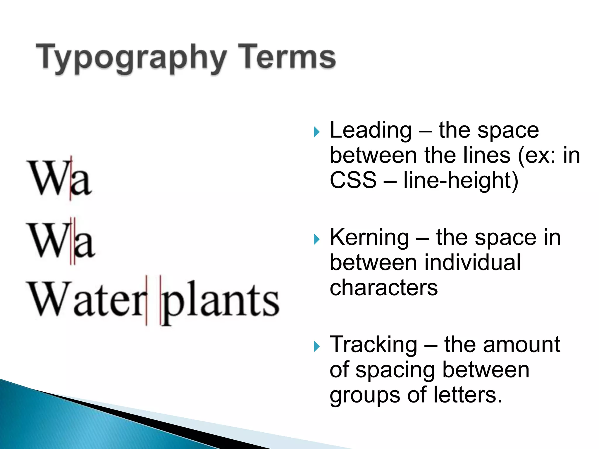    Leading – the space
    between the lines (ex: in
    CSS – line-height)

   Kerning – the space in
    between individual
    characters

   Tracking – the amount
    of spacing between
    groups of letters.
 
